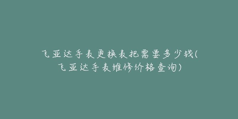 飛亞達(dá)手表更換表把需要多少錢(飛亞達(dá)手表維修價(jià)格查詢)