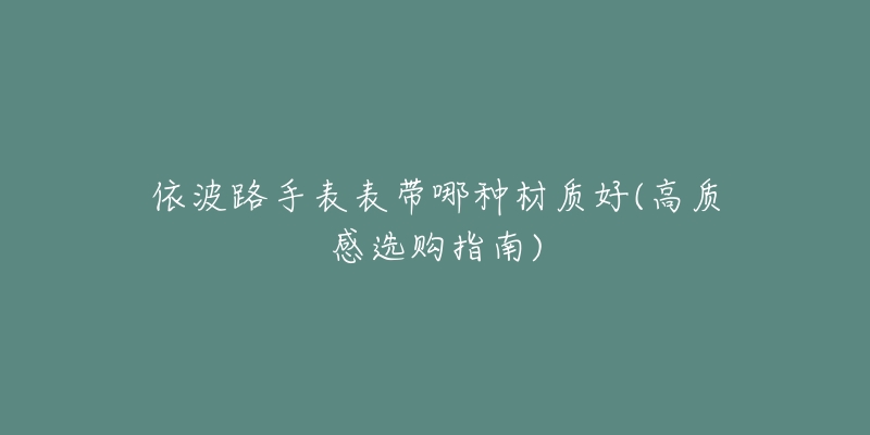 依波路手表表帶哪種材質(zhì)好(高質(zhì)感選購指南)