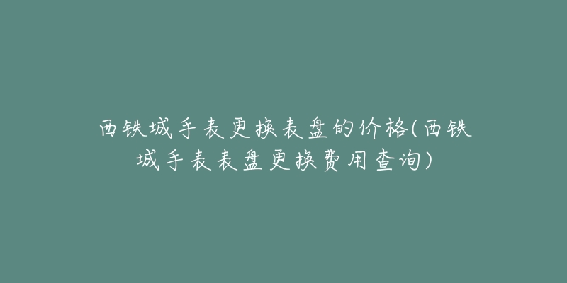 西鐵城手表更換表盤的價格(西鐵城手表表盤更換費用查詢)