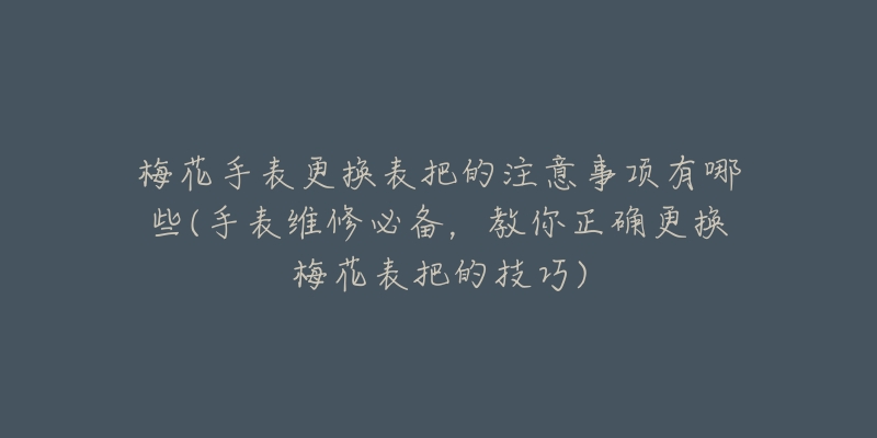 梅花手表更換表把的注意事項(xiàng)有哪些(手表維修必備，教你正確更換梅花表把的技巧)