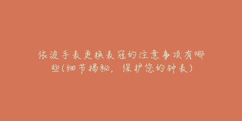 依波手表更換表冠的注意事項有哪些(細節(jié)揭秘，保護您的鐘表)