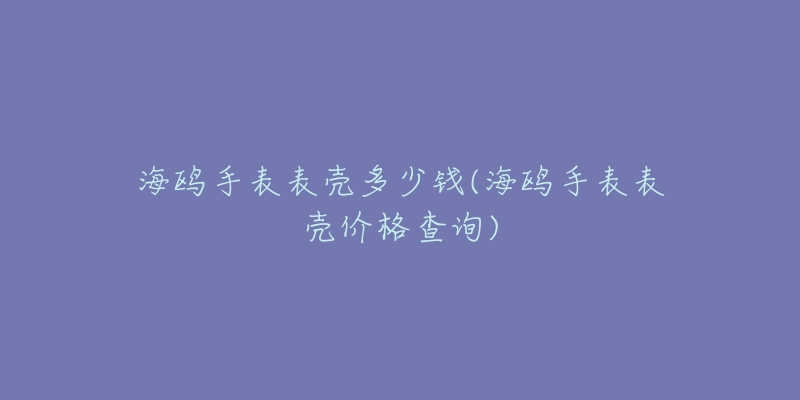 海鷗手表表殼多少錢(海鷗手表表殼價(jià)格查詢)