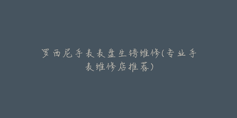 羅西尼手表表盤生銹維修(專業(yè)手表維修店推薦)