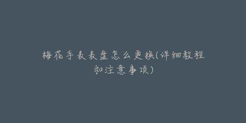 梅花手表表盤(pán)怎么更換(詳細(xì)教程和注意事項(xiàng))