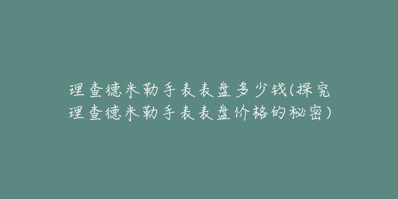 理查德米勒手表表盤多少錢(探究理查德米勒手表表盤價格的秘密)