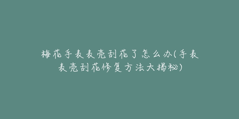 梅花手表表殼刮花了怎么辦(手表表殼刮花修復(fù)方法大揭秘)