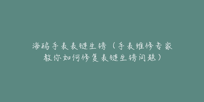 海鷗手表表鏈生銹（手表維修專家教你如何修復表鏈生銹問題）