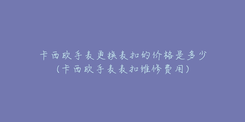 卡西歐手表更換表扣的價格是多少(卡西歐手表表扣維修費用)