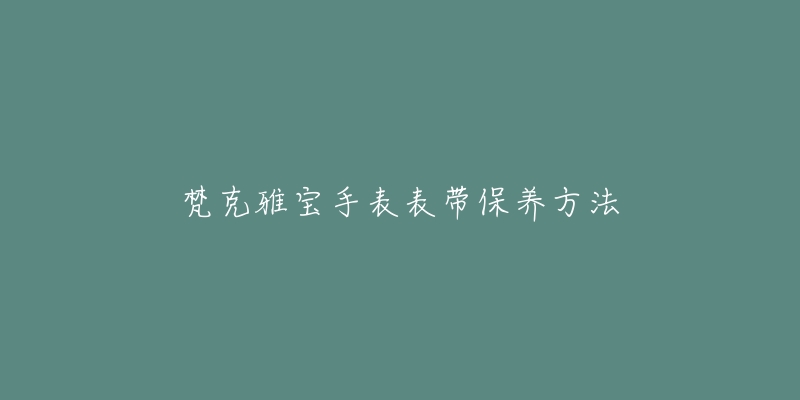 梵克雅寶手表表帶保養(yǎng)方法