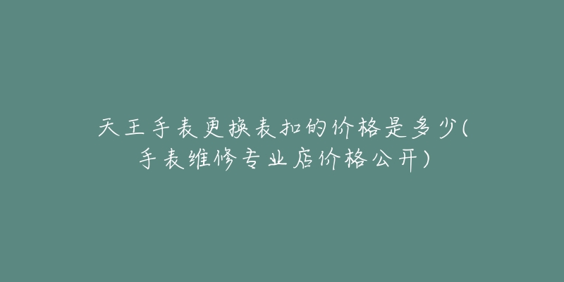 天王手表更換表扣的價(jià)格是多少(手表維修專業(yè)店價(jià)格公開(kāi))