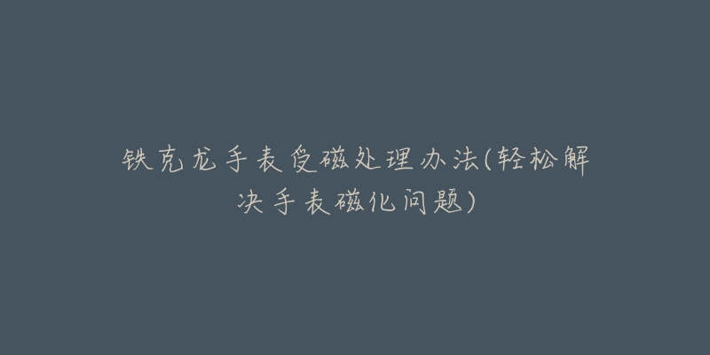 鐵克龍手表受磁處理辦法(輕松解決手表磁化問題)