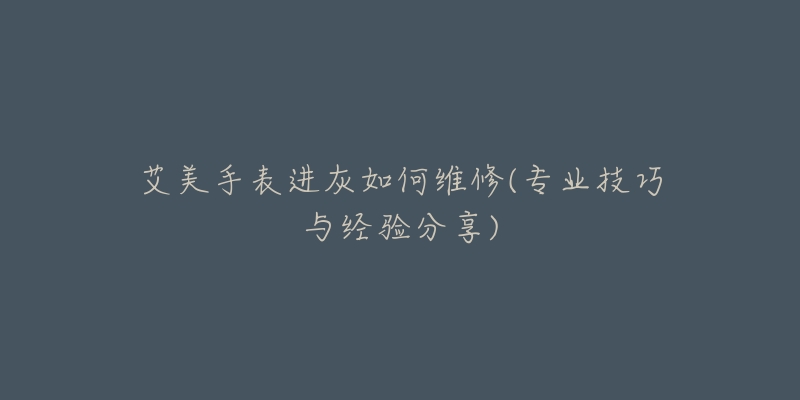 艾美手表進灰如何維修(專業(yè)技巧與經(jīng)驗分享)