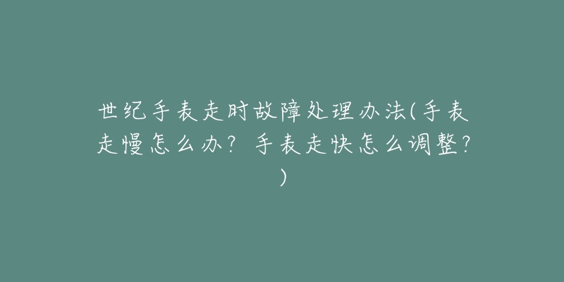 世紀手表走時故障處理辦法(手表走慢怎么辦？手表走快怎么調整？)