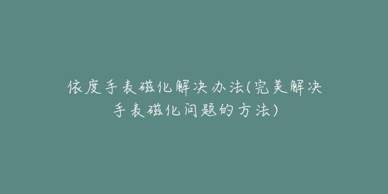 依度手表磁化解決辦法(完美解決手表磁化問題的方法)