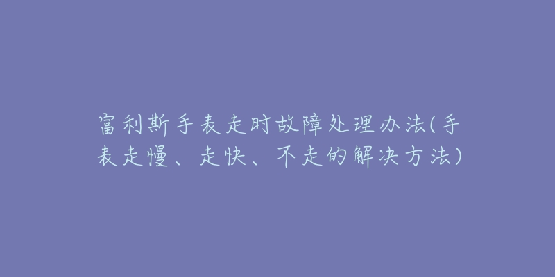 富利斯手表走時故障處理辦法(手表走慢、走快、不走的解決方法)