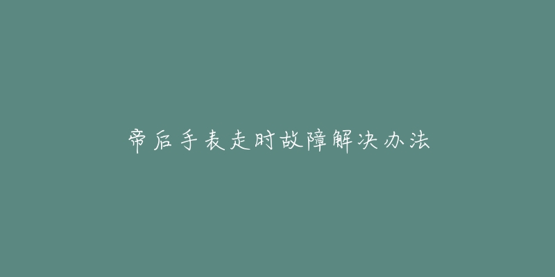 帝后手表走時故障解決辦法