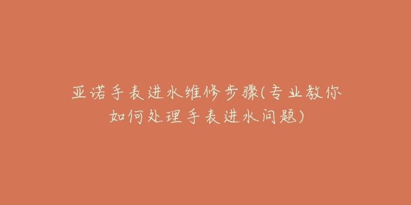 亞諾手表進水維修步驟(專業(yè)教你如何處理手表進水問題)