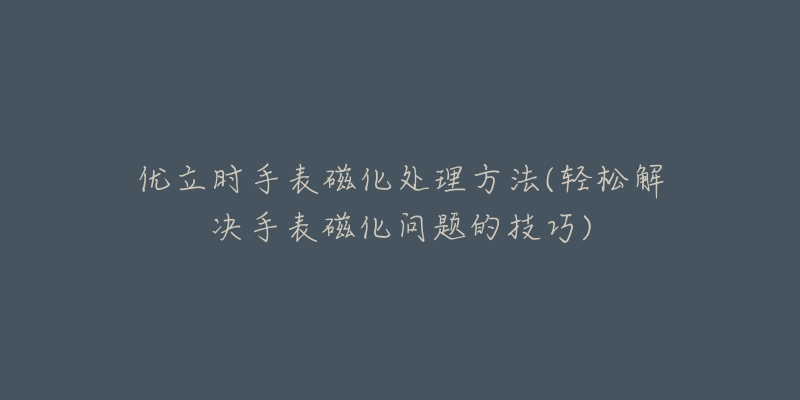 優(yōu)立時手表磁化處理方法(輕松解決手表磁化問題的技巧)