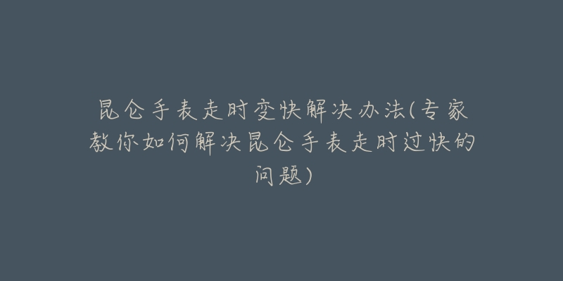 昆侖手表走時變快解決辦法(專家教你如何解決昆侖手表走時過快的問題)