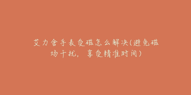 艾力舍手表受磁怎么解決(避免磁場(chǎng)干擾，享受精準(zhǔn)時(shí)間)