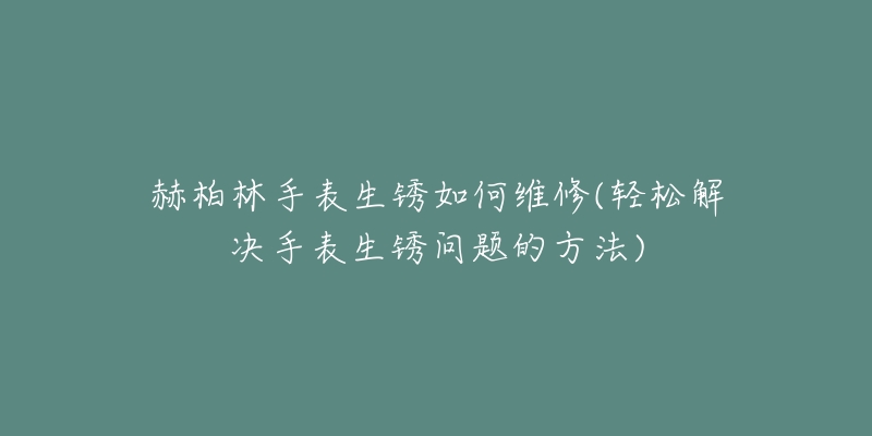 赫柏林手表生銹如何維修(輕松解決手表生銹問題的方法)