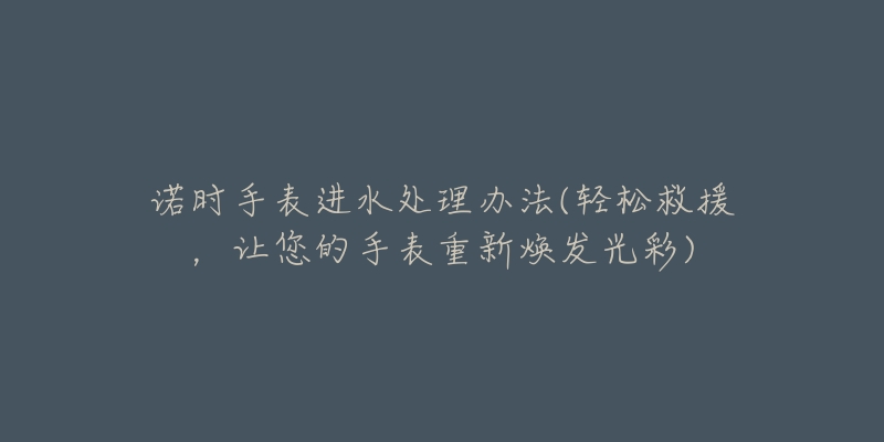 諾時(shí)手表進(jìn)水處理辦法(輕松救援，讓您的手表重新煥發(fā)光彩)