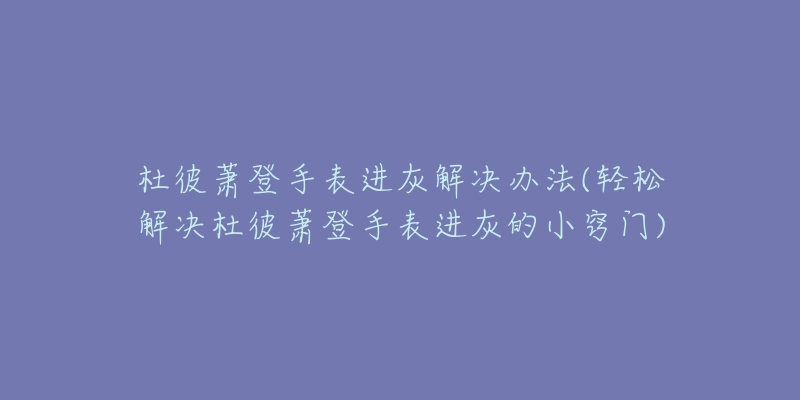 杜彼蕭登手表進(jìn)灰解決辦法(輕松解決杜彼蕭登手表進(jìn)灰的小竅門)