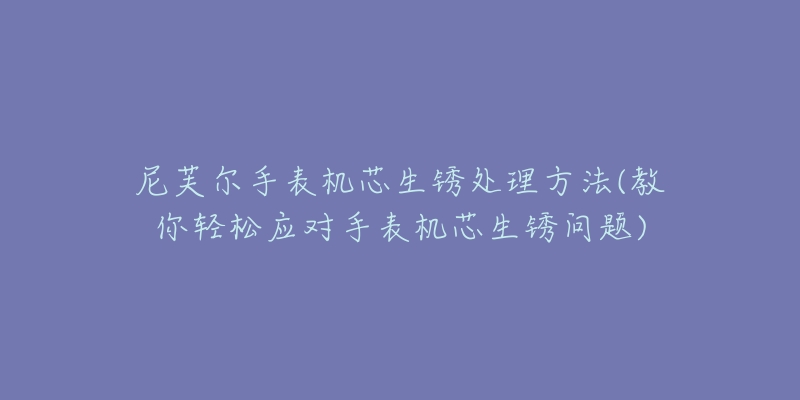 尼芙爾手表機芯生銹處理方法(教你輕松應(yīng)對手表機芯生銹問題)