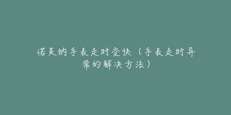 諾美納手表走時(shí)變快（手表走時(shí)異常的解決方法）