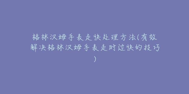 格林漢姆手表走快處理方法(有效解決格林漢姆手表走時過快的技巧)