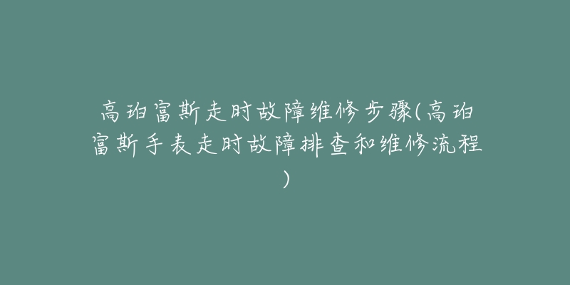 高珀富斯走時故障維修步驟(高珀富斯手表走時故障排查和維修流程)