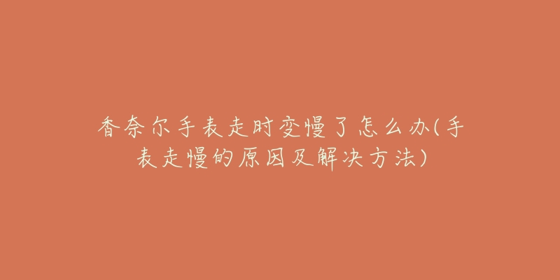 香奈爾手表走時變慢了怎么辦(手表走慢的原因及解決方法)