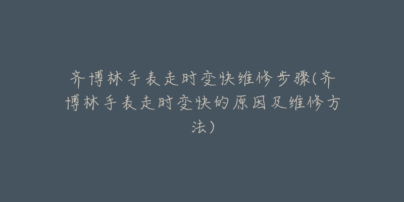 齊博林手表走時變快維修步驟(齊博林手表走時變快的原因及維修方法)