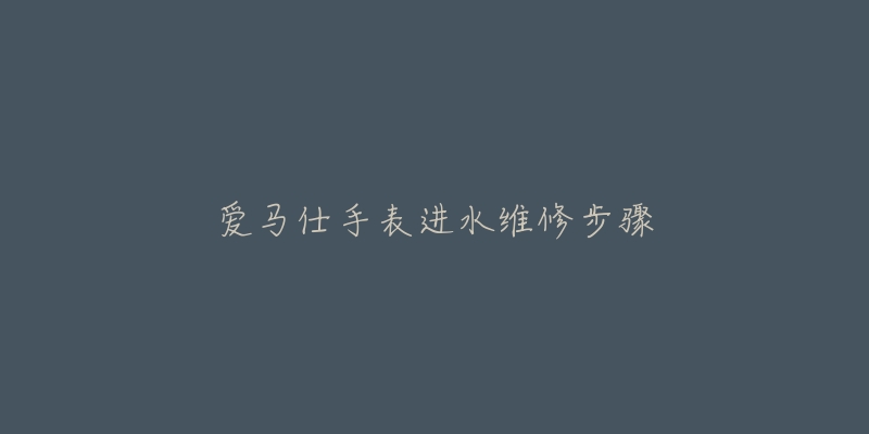 愛馬仕手表進水維修步驟