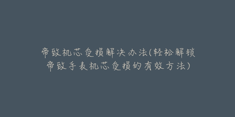 帝致機(jī)芯受損解決辦法(輕松解鎖帝致手表機(jī)芯受損的有效方法)