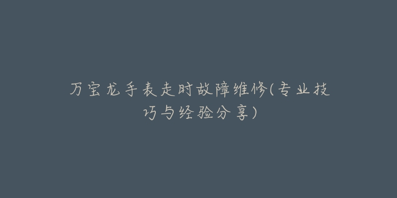 萬寶龍手表走時(shí)故障維修(專業(yè)技巧與經(jīng)驗(yàn)分享)