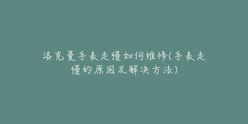 洛克曼手表走慢如何維修(手表走慢的原因及解決方法)