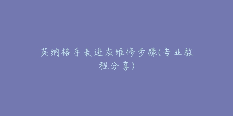 英納格手表進(jìn)灰維修步驟(專業(yè)教程分享)