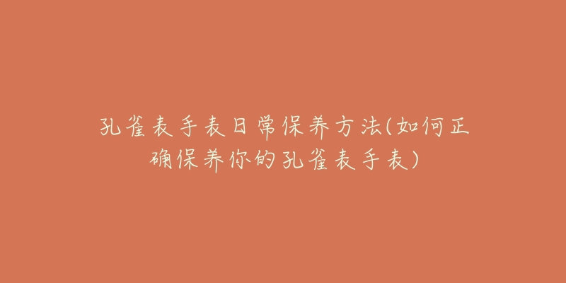 孔雀表手表日常保養(yǎng)方法(如何正確保養(yǎng)你的孔雀表手表)