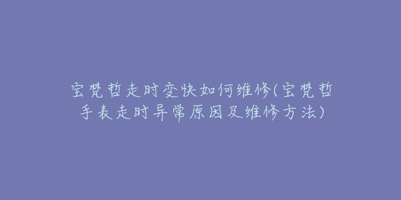 寶梵哲走時變快如何維修(寶梵哲手表走時異常原因及維修方法)