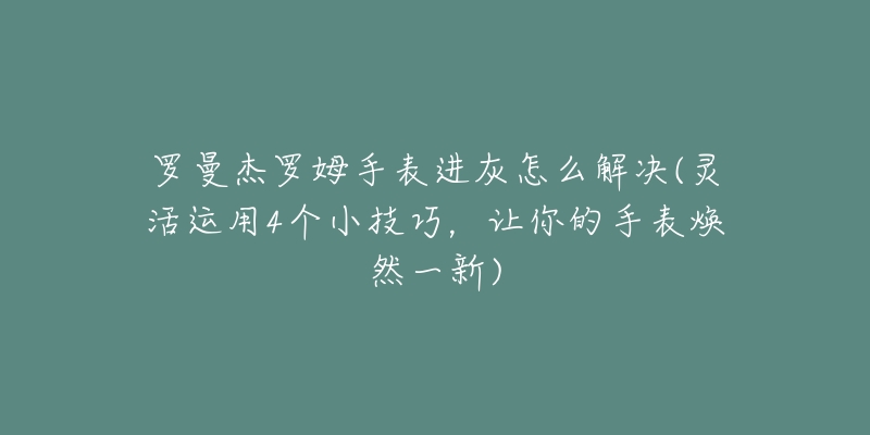 羅曼杰羅姆手表進灰怎么解決(靈活運用4個小技巧，讓你的手表煥然一新)