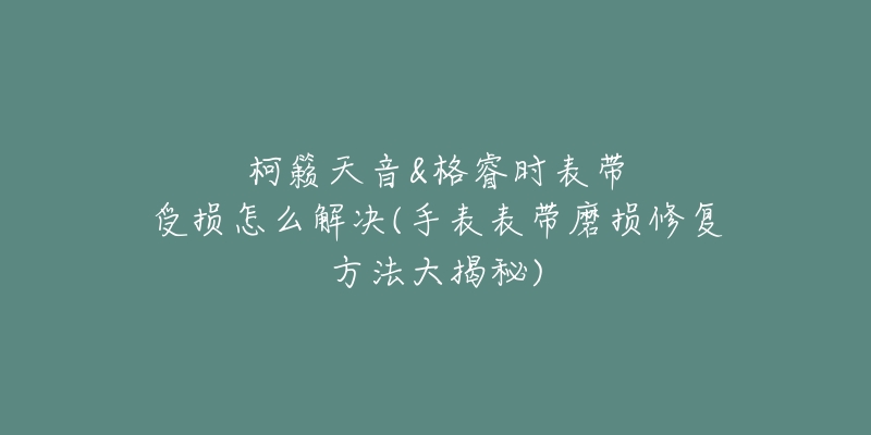 柯籟天音&格睿時(shí)表帶受損怎么解決(手表表帶磨損修復(fù)方法大揭秘)