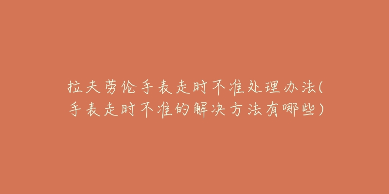 拉夫勞倫手表走時不準(zhǔn)處理辦法(手表走時不準(zhǔn)的解決方法有哪些)