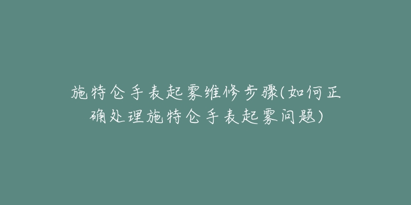 施特侖手表起霧維修步驟(如何正確處理施特侖手表起霧問題)