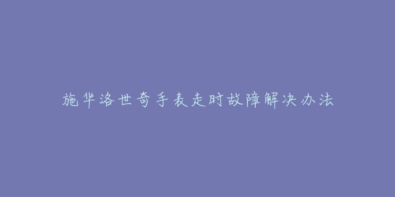 施華洛世奇手表走時故障解決辦法