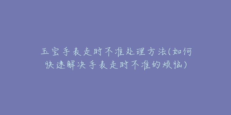 玉寶手表走時不準處理方法(如何快速解決手表走時不準的煩惱)