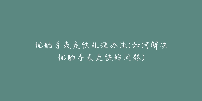 優(yōu)舶手表走快處理辦法(如何解決優(yōu)舶手表走快的問題)