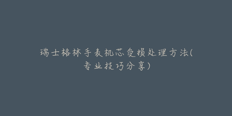 瑞士格林手表機芯受損處理方法(專業(yè)技巧分享)