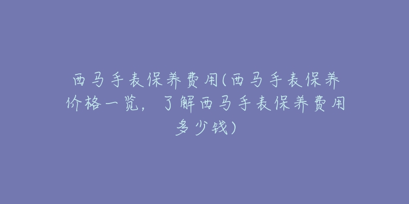 西馬手表保養(yǎng)費(fèi)用(西馬手表保養(yǎng)價(jià)格一覽，了解西馬手表保養(yǎng)費(fèi)用多少錢)