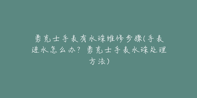 勇克士手表有水珠維修步驟(手表進(jìn)水怎么辦？勇克士手表水珠處理方法)